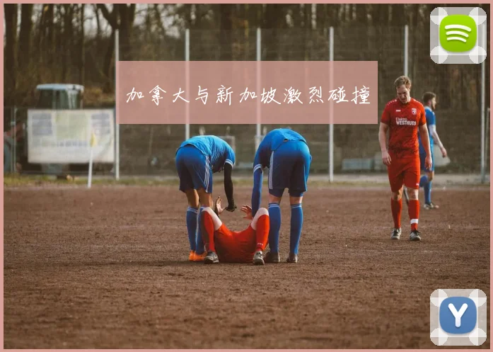 加拿大与新加坡激烈碰撞