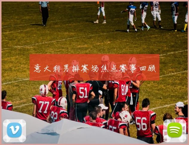 意大利男排赛场焦点赛事回顾