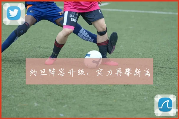 约旦阵容升级，实力再攀新高