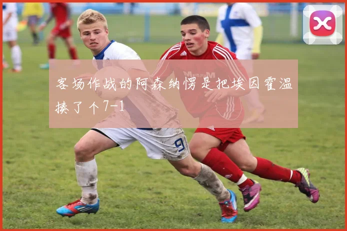 客场作战的阿森纳愣是把埃因霍温揍了个7-1