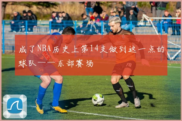 成了NBA历史上第14支做到这一点的球队——东部赛场