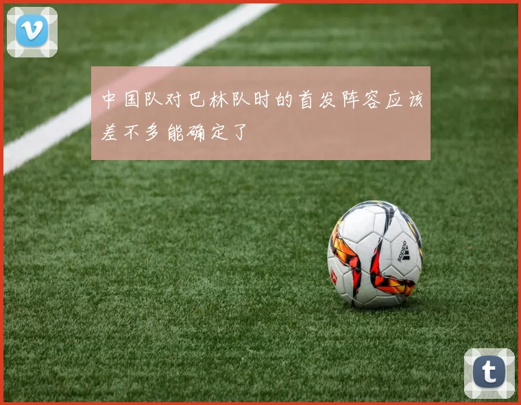 中国队对巴林队时的首发阵容应该差不多能确定了