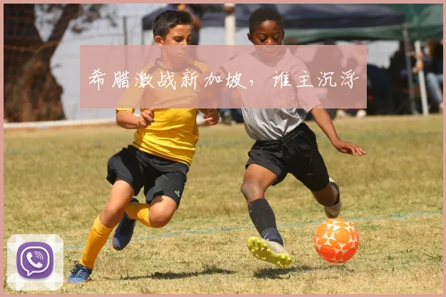 希腊激战新加坡，谁主沉浮