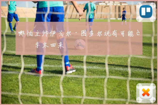 哪怕主帅伊戈尔·图多尔说有可能赛季末回来